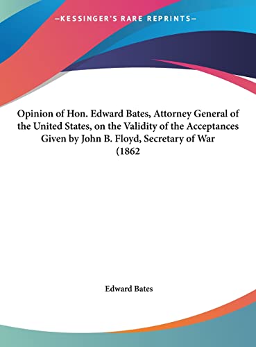 Opinion of Hon. Edward Bates, Attorney General of the United States, on the Validity of the Acceptances Given - John B. Floyd, Secretary of War (1862 [Hardcover] [May 23, 2010] Bates, Edward