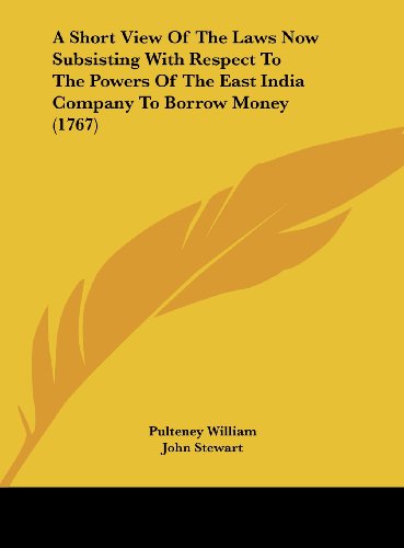 A Short View of the Laws Now Subsisting with Respect to the Powers of the East India Company to Borrow Money (1767) (9781161688634) by William, Pulteney; Stewart, John