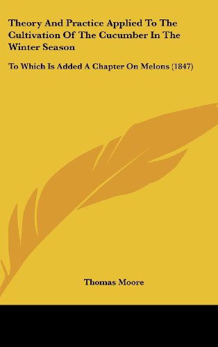 Theory and Practice Applied to the Cultivation of the Cucumber in the Winter Season: To Which Is Added a Chapter on Melons (1847) (9781161693928) by Moore, Thomas