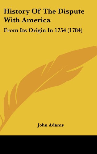 History of the Dispute with America: From Its Origin in 1754 (1784) (9781161695878) by Adams, John