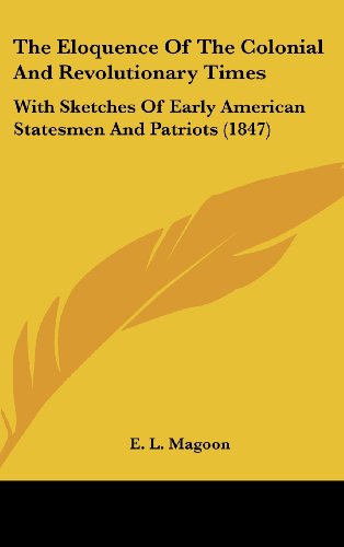 The Eloquence of the Colonial and Revolutionary Times: With Sketches of Early American Statesmen and Patriots (1847) Magoon, E. L.