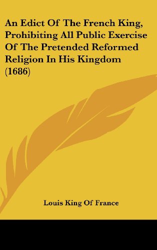 An Edict of the French King, Prohibiting All Public Exercise of the Pretended Reformed Religion in His Kingdom (1686) (9781161715736) by Louis King Of France, King Of France; Louis King Of France