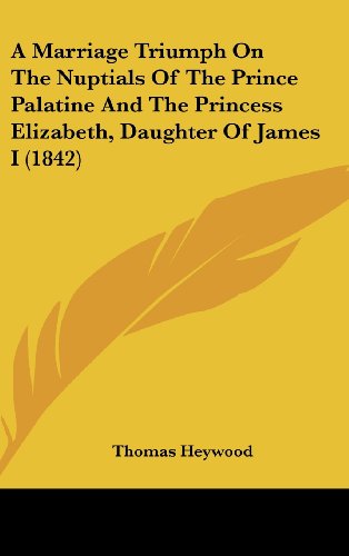 A Marriage Triumph on the Nuptials of the Prince Palatine and the Princess Elizabeth, Daughter of James I (1842) (9781161723366) by Heywood, Thomas