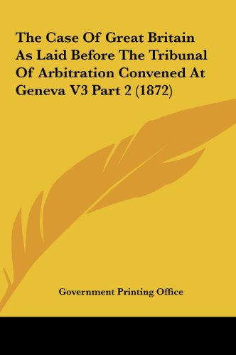 The Case of Great Britain as Laid Before the Tribunal of Arbitration Convened at Geneva V3 Part 2 (1872) (9781161730739) by Government Printing Office, Printing Off; Government Printing Office