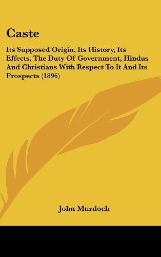 Caste: Its Supposed Origin, Its History, Its Effects, The Duty Of Government, Hindus And Christians With Respect To It And Its Prospects (1896) (9781161734478) by Murdoch, John