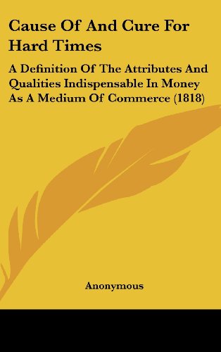 Cause of and Cure for Hard Times: A Definition of the Attributes and Qualities Indispensable in Money as a Medium of Commerce (1818)