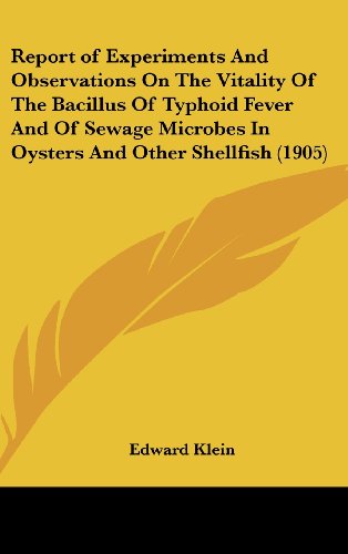 Report of Experiments And Observations On The Vitality Of The Bacillus Of Typhoid Fever And Of Sewage Microbes In Oysters And Other Shellfish (1905) (9781161735277) by Klein, Edward