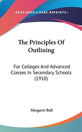 The Principles Of Outlining: For Colleges And Advanced Classes In Secondary Schools (1910) (9781161751604) by Ball, Margaret