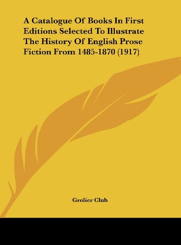 A Catalogue Of Books In First Editions Selected To Illustrate The History Of English Prose Fiction From 1485-1870 (1917) (9781161754612) by Grolier Club
