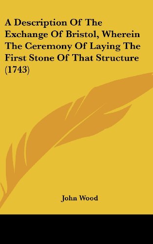 A Description of the Exchange of Bristol, Wherein the Ceremony of Laying the First Stone of That Structure (1743) (9781161756012) by Wood, John