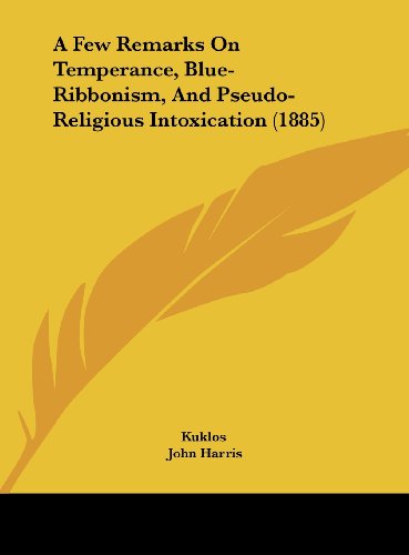 A Few Remarks on Temperance, Blue-Ribbonism, and Pseudo-Religious Intoxication (1885) (9781161756920) by Kuklos; Harris, John