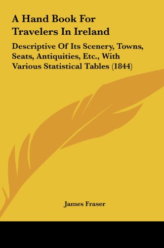 A Hand Book for Travelers in Ireland: Descriptive of Its Scenery, Towns, Seats, Antiquities, Etc., with Various Statistical Tables (1844) (9781161757767) by Fraser, James
