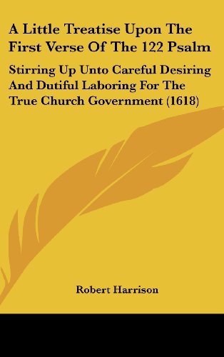 A Little Treatise Upon the First Verse of the 122 Psalm: Stirring Up Unto Careful Desiring and Dutiful Laboring for the True Church Government (1618 (9781161759587) by Harrison, Robert