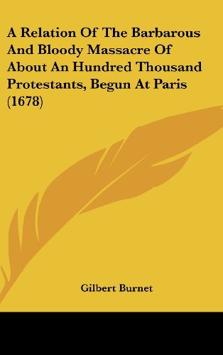 A Relation of the Barbarous and Bloody Massacre of about an Hundred Thousand Protestants, Begun at Paris (1678) (9781161761337) by Burnet, Gilbert