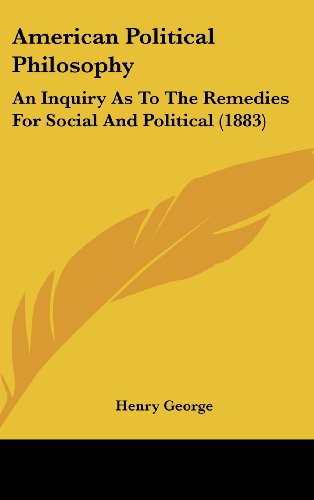 American Political Philosophy: An Inquiry as to the Remedies for Social and Political (1883) (9781161765786) by George, Henry Jr.