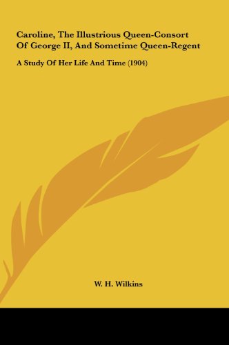 Caroline, The Illustrious Queen-Consort Of George II, And Sometime Queen-Regent: A Study Of Her Life And Time (1904) (9781161772043) by Wilkins, W. H.