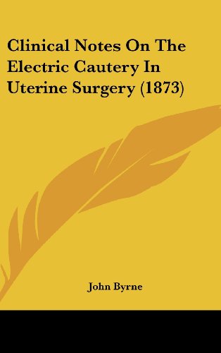 Clinical Notes on the Electric Cautery in Uterine Surgery (1873) (9781161774863) by Byrne, John