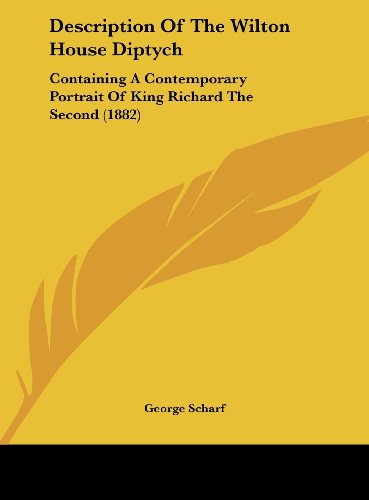 Description of the Wilton House Diptych: Containing a Contemporary Portrait of King Richard the Second (1882) (9781161777833) by Scharf, George