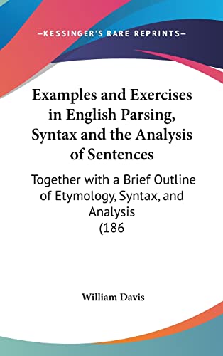 Examples and Exercises in English Parsing, Syntax and the Analysis of Sentences: Together with a Brief Outline of Etymology, Syntax, and Analysis (186 (9781161781618) by Davis MD, William