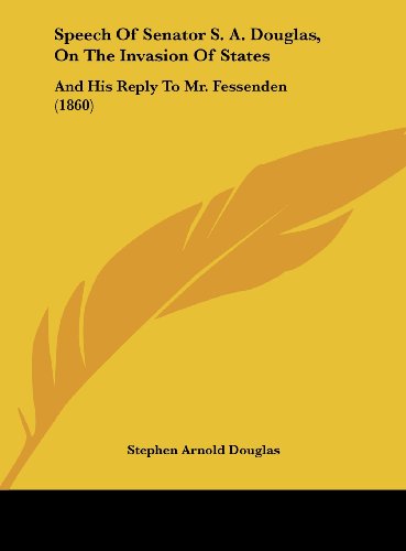 Speech of Senator S. A. Douglas, on the Invasion of States: And His Reply to Mr. Fessenden (1860) (9781161791259) by Douglas, Stephen Arnold