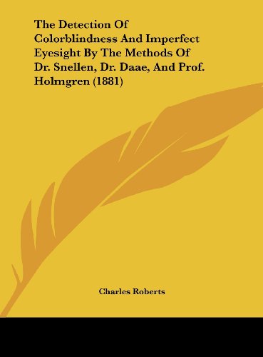 The Detection of Colorblindness and Imperfect Eyesight by the Methods of Dr. Snellen, Dr. Daae, and Prof. Holmgren (1881) (9781161791310) by Roberts, Charles