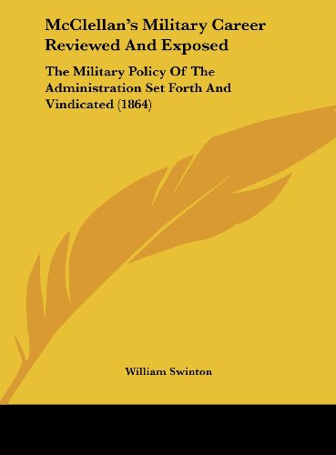 McClellan's Military Career Reviewed and Exposed: The Military Policy of the Administration Set Forth and Vindicated (1864) (9781161793826) by Swinton, William
