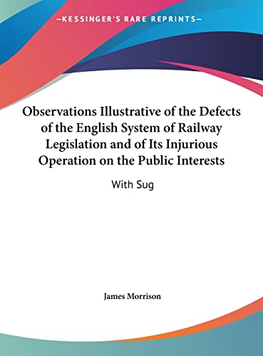 Observations Illustrative of the Defects of the English System of Railway Legislation and of Its Injurious Operation on the Public Interests: With Sug (9781161795660) by Morrison, James