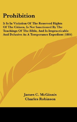 Prohibition: It Is in Violation of the Reserved Rights of the Citizen, Is Not Sanctioned by the Teachings of the Bible, and Is Impr (9781161796841) by McGinnis, James C.; Robinson, Charles