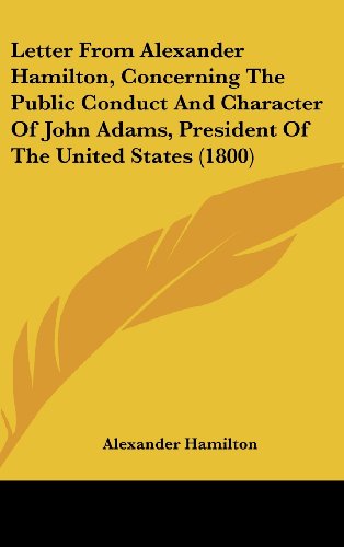 Letter from Alexander Hamilton, Concerning the Public Conduct and Character of John Adams, President of the United States (1800) (9781161797978) by Hamilton, Alexander