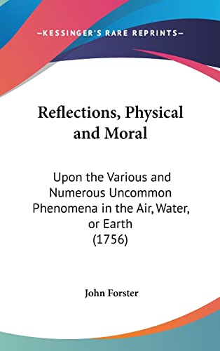 Reflections, Physical and Moral: Upon the Various and Numerous Uncommon Phenomena in the Air, Water, or Earth (1756) (9781161800043) by Forster, John