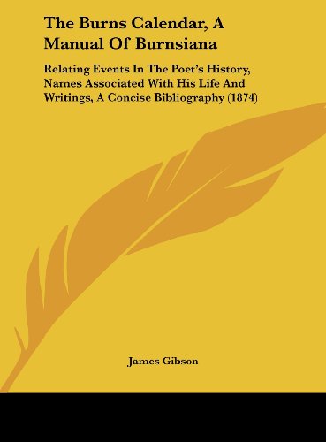 The Burns Calendar, a Manual of Burnsiana: Relating Events in the Poet's History, Names Associated with His Life and Writings, a Concise Bibliography (9781161805093) by Gibson, James