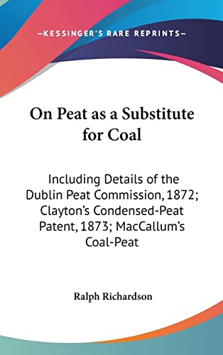On Peat as a Substitute for Coal: Including Details of the Dublin Peat Commission, 1872; Clayton's Condensed-Peat Patent, 1873; MacCallum's Coal-Peat (9781161808186) by Richardson, Ralph