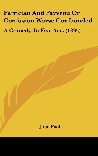 Patrician and Parvenu or Confusion Worse Confounded: A Comedy, in Five Acts (1835) (9781161808889) by Poole, John