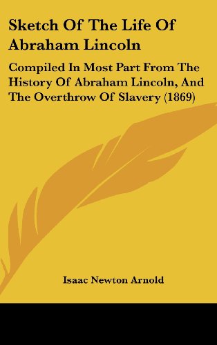 Sketch of the Life of Abraham Lincoln: Compiled in Most Part from the History of Abraham Lincoln, and the Overthrow of Slavery (1869) (9781161811810) by Arnold, Isaac Newton
