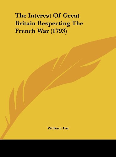 The Interest of Great Britain Respecting the French War (1793) (9781161821697) by Fox, William Jr.