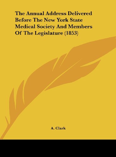 The Annual Address Delivered Before the New York State Medical Society and Members of the Legislature (1853) (9781161822618) by Clark, A.