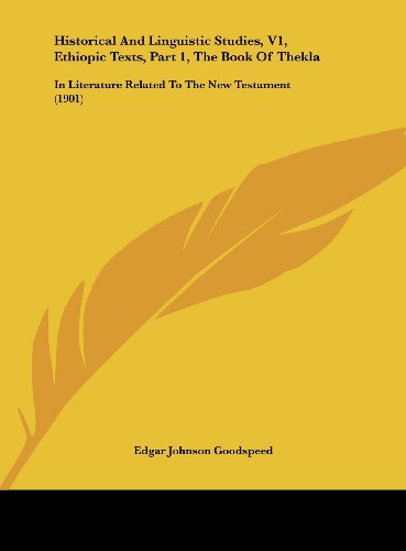 Historical And Linguistic Studies, V1, Ethiopic Texts, Part 1, The Book Of Thekla: In Literature Related To The New Testament (1901) (9781161823332) by Goodspeed, Edgar Johnson