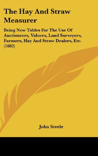 The Hay and Straw Measurer: Being New Tables for the Use of Auctioneers, Valuers, Land Surveyors, Farmers, Hay and Straw Dealers, Etc. (1882) (9781161830415) by Steele, John