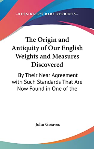 The Origin and Antiquity of Our English Weights and Measures Discovered: By Their Near Agreement with Such Standards That Are Now Found in One of the (9781161830453) by Greaves, John