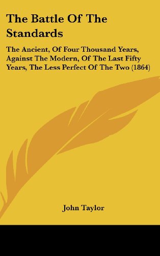 The Battle of the Standards: The Ancient, of Four Thousand Years, Against the Modern, of the Last Fifty Years, the Less Perfect of the Two (1864) (9781161830576) by Taylor, John