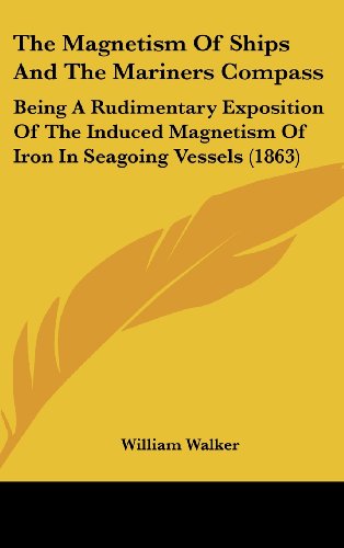 The Magnetism of Ships and the Mariners Compass: Being a Rudimentary Exposition of the Induced Magnetism of Iron in Seagoing Vessels (1863) (9781161830712) by Walker, William
