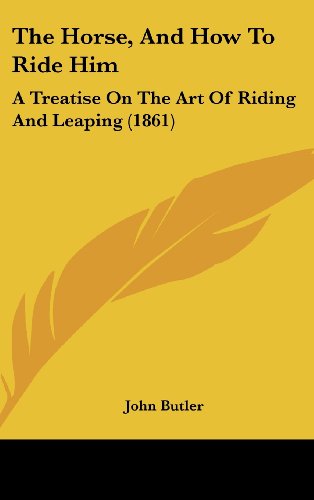 The Horse, and How to Ride Him: A Treatise on the Art of Riding and Leaping (1861) (9781161831030) by Butler, John