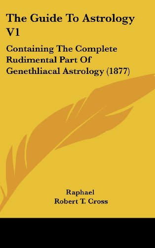 The Guide to Astrology V1: Containing the Complete Rudimental Part of Genethliacal Astrology (1877) (9781161831276) by Cross, Robert T.; Raphael