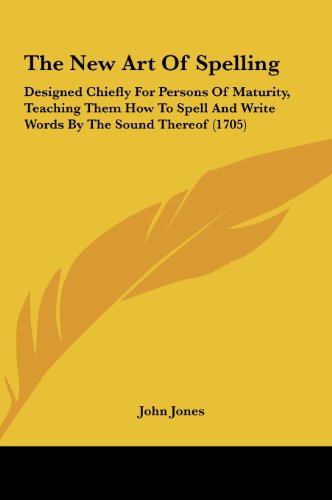 The New Art of Spelling: Designed Chiefly for Persons of Maturity, Teaching Them How to Spell and Write Words by the Sound Thereof (1705) (9781161832006) by Jones, John