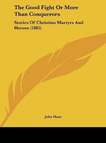 The Good Fight or More Than Conquerors: Stories of Christian Martyrs and Heroes (1885) (9781161833928) by Hunt, John