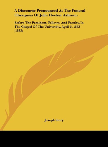 A Discourse Pronounced at the Funeral Obsequies of John Hooker Ashmun: Before the President, Fellows, and Faculty, in the Chapel of the University, (9781161842722) by Story, Joseph