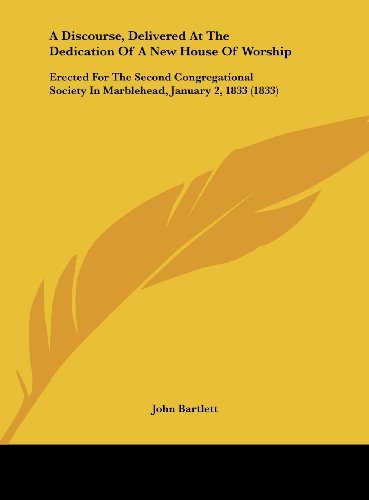 A Discourse, Delivered at the Dedication of a New House of Worship: Erected for the Second Congregational Society in Marblehead, January 2, 1833 (18 (9781161843132) by Bartlett, John