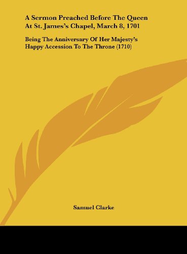 A Sermon Preached Before the Queen at St. James's Chapel, March 8, 1701: Being the Anniversary of Her Majesty's Happy Accession to the Throne (1710) (9781161843804) by Clarke, Samuel