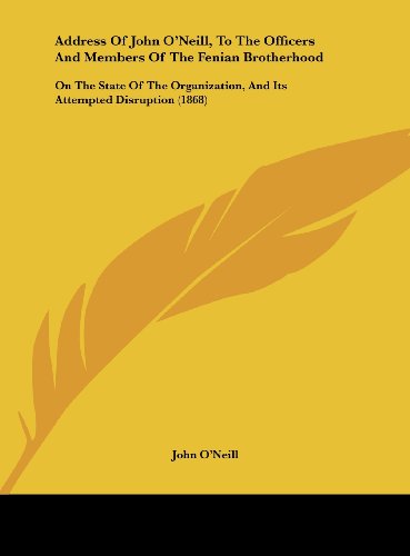 Address of John O'Neill, to the Officers and Members of the Fenian Brotherhood: On the State of the Organization, and Its Attempted Disruption (1868) (9781161843866) by O'Neill, John