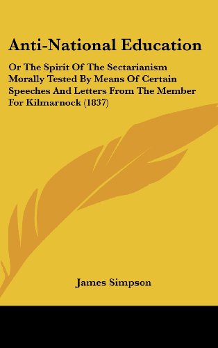 Anti-National Education: Or the Spirit of the Sectarianism Morally Tested by Means of Certain Speeches and Letters from the Member for Kilmarno (9781161849127) by Simpson, James